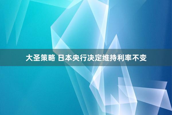 大圣策略 日本央行决定维持利率不变