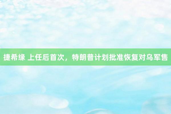 捷希缘 上任后首次，特朗普计划批准恢复对乌军售