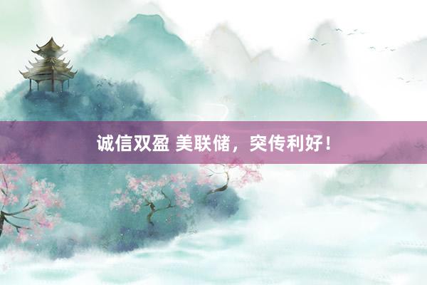 诚信双盈 美联储，突传利好！