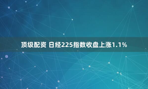 顶级配资 日经225指数收盘上涨1.1%