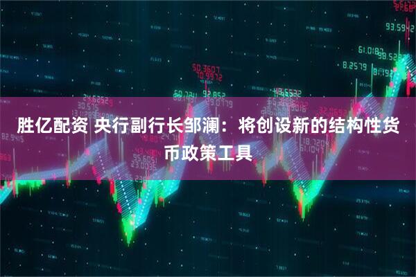 胜亿配资 央行副行长邹澜：将创设新的结构性货币政策工具