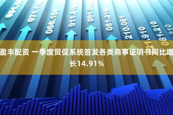盈丰配资 一季度贸促系统签发各类商事证明书同比增长14.91%