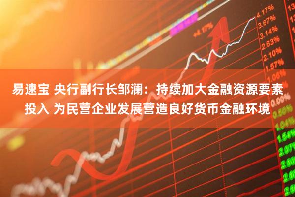易速宝 央行副行长邹澜：持续加大金融资源要素投入 为民营企业发展营造良好货币金融环境