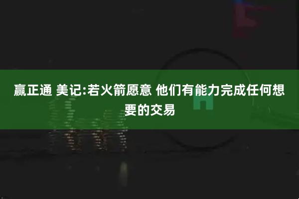 赢正通 美记:若火箭愿意 他们有能力完成任何想要的交易