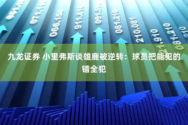 九龙证券 小里弗斯谈雄鹿被逆转：球员把能犯的错全犯