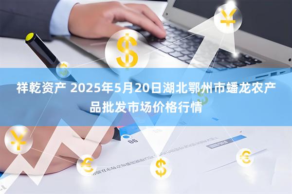 祥乾资产 2025年5月20日湖北鄂州市蟠龙农产品批发市场价格行情