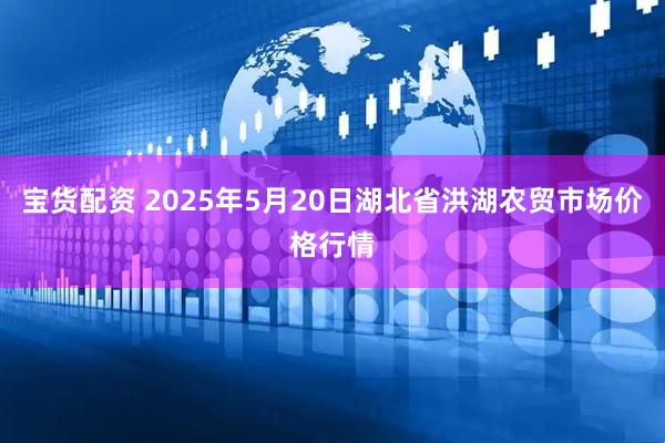 宝货配资 2025年5月20日湖北省洪湖农贸市场价格行情