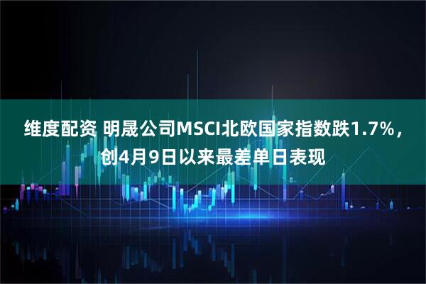 维度配资 明晟公司MSCI北欧国家指数跌1.7%，创4月9日以来最差单日表现