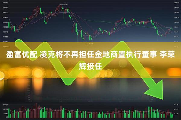 盈富优配 凌克将不再担任金地商置执行董事 李荣辉接任