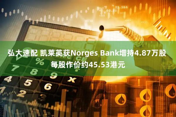 弘大速配 凯莱英获Norges Bank增持4.87万股 每股作价约45.53港元