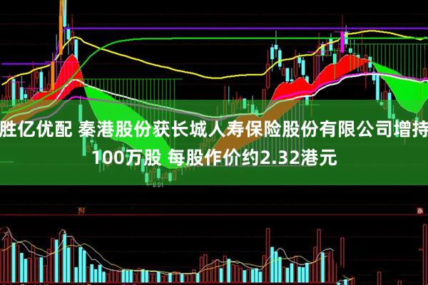 胜亿优配 秦港股份获长城人寿保险股份有限公司增持100万股 每股作价约2.32港元