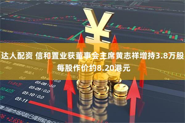 达人配资 信和置业获董事会主席黄志祥增持3.8万股 每股作价约8.20港元