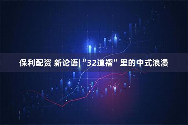 保利配资 新论语|“32道褶”里的中式浪漫