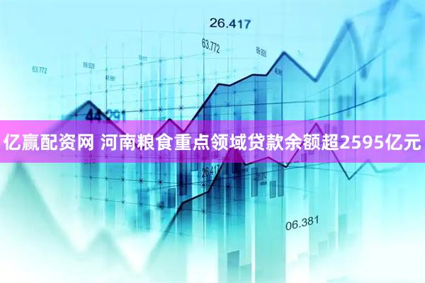 亿赢配资网 河南粮食重点领域贷款余额超2595亿元