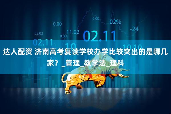达人配资 济南高考复读学校办学比较突出的是哪几家？_管理_教学法_理科