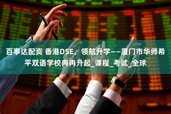 百事达配资 香港DSE，领航升学——厦门市华师希平双语学校冉冉升起_课程_考试_全球