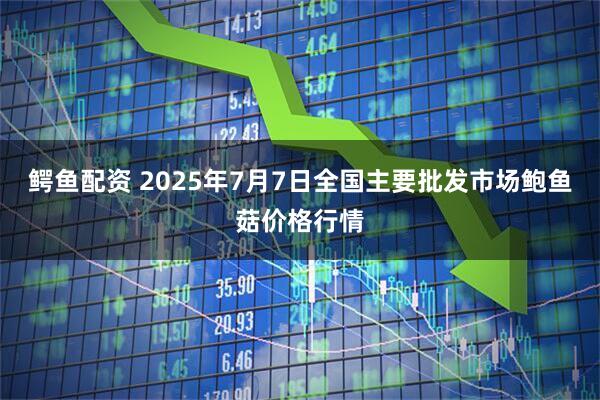 鳄鱼配资 2025年7月7日全国主要批发市场鲍鱼菇价格行情