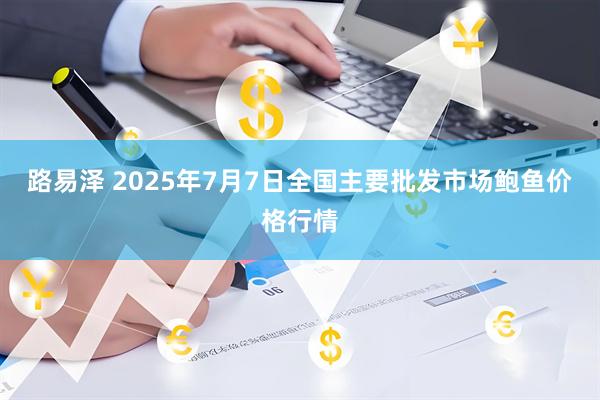 路易泽 2025年7月7日全国主要批发市场鲍鱼价格行情