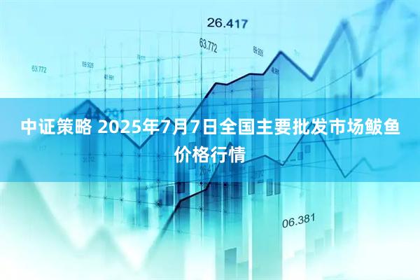 中证策略 2025年7月7日全国主要批发市场鲅鱼价格行情