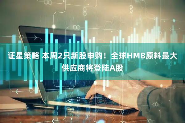 证星策略 本周2只新股申购！全球HMB原料最大供应商将登陆A股