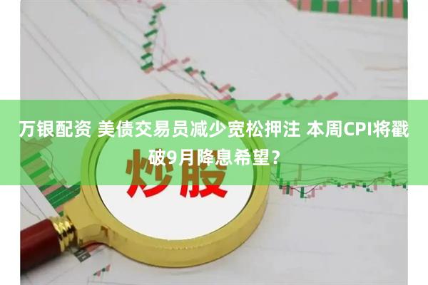 万银配资 美债交易员减少宽松押注 本周CPI将戳破9月降息希望？