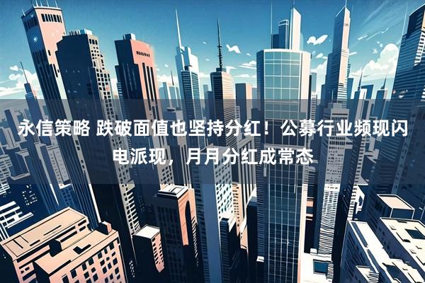 永信策略 跌破面值也坚持分红！公募行业频现闪电派现，月月分红成常态