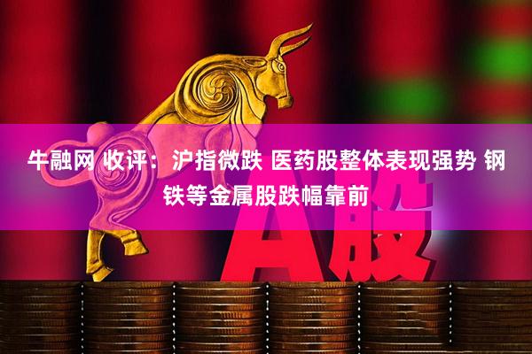 牛融网 收评：沪指微跌 医药股整体表现强势 钢铁等金属股跌幅靠前