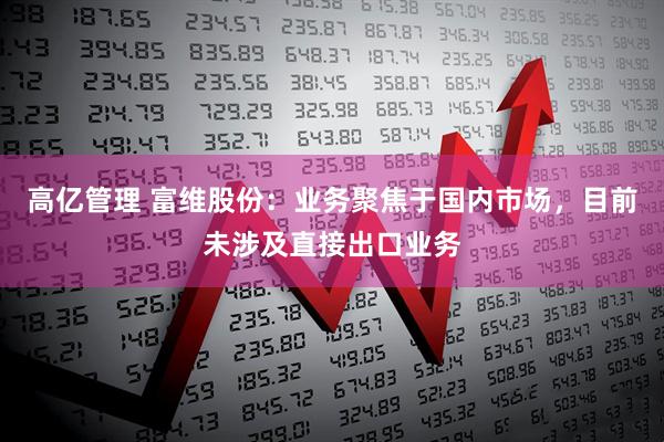 高亿管理 富维股份：业务聚焦于国内市场，目前未涉及直接出口业务