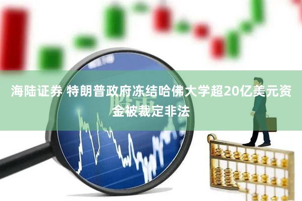 海陆证券 特朗普政府冻结哈佛大学超20亿美元资金被裁定非法