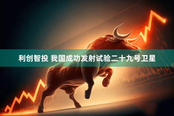 利创智投 我国成功发射试验二十九号卫星