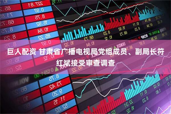 巨人配资 甘肃省广播电视局党组成员、副局长符红斌接受审查调查