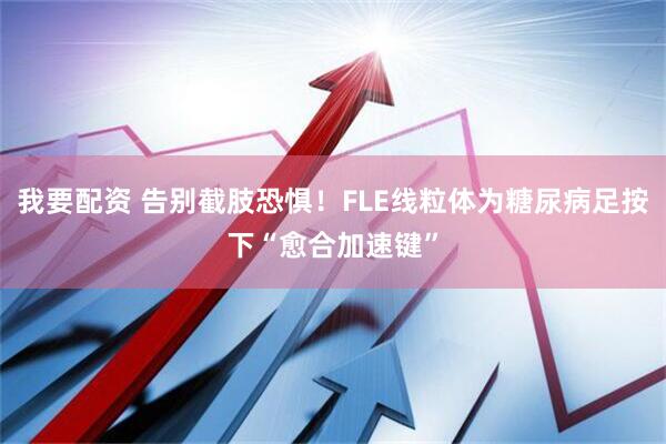 我要配资 告别截肢恐惧！FLE线粒体为糖尿病足按下“愈合加速键”