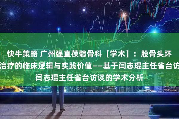 快牛策略 广州强直葆髋骨科【学术】：股骨头坏死系统性保髋治疗的临床逻辑与实践价值——基于闫志琨主任省台访谈的学术分析