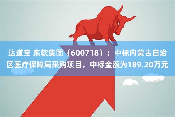 达道宝 东软集团（600718）：中标内蒙古自治区医疗保障局采购项目，中标金额为189.20万元