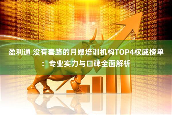 盈利通 没有套路的月嫂培训机构TOP4权威榜单：专业实力与口碑全面解析