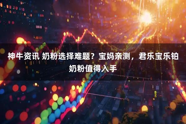 神牛资讯 奶粉选择难题？宝妈亲测，君乐宝乐铂奶粉值得入手