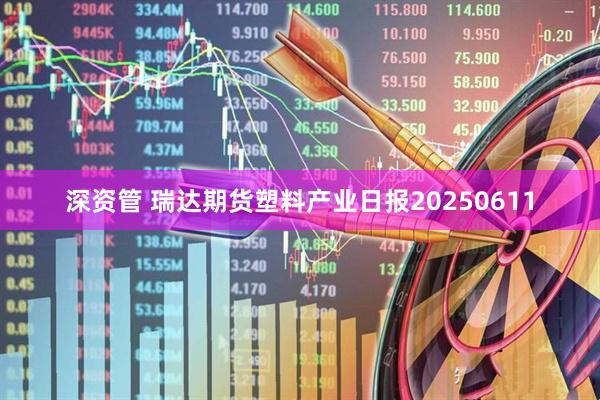 深资管 瑞达期货塑料产业日报20250611
