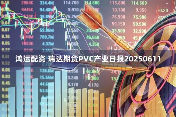 鸿运配资 瑞达期货PVC产业日报20250611
