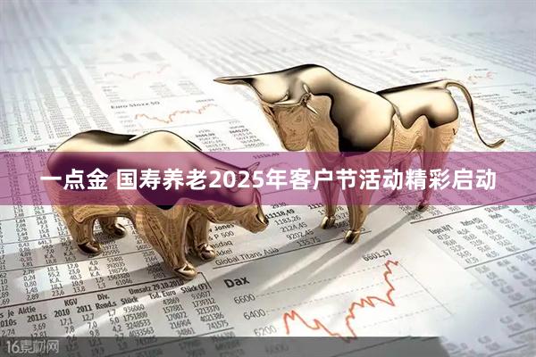 一点金 国寿养老2025年客户节活动精彩启动