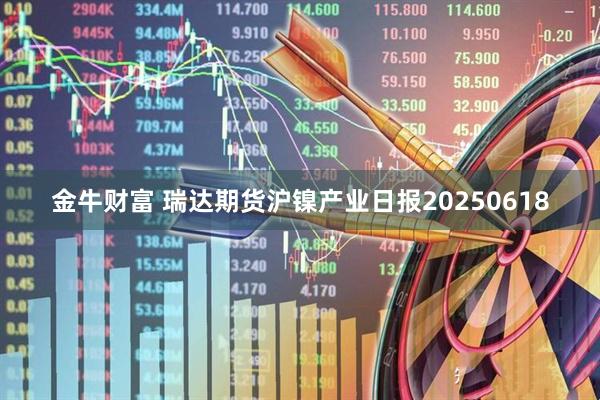 金牛财富 瑞达期货沪镍产业日报20250618
