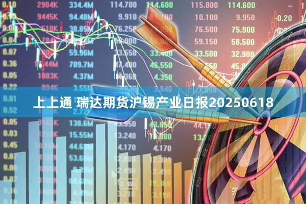 上上通 瑞达期货沪锡产业日报20250618
