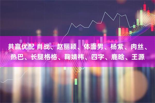 共赢优配 肖战、赵丽颖、体面男、杨紫、肉丝、热巴、长腿格格、鞠婧祎、四字、鹿晗、王源