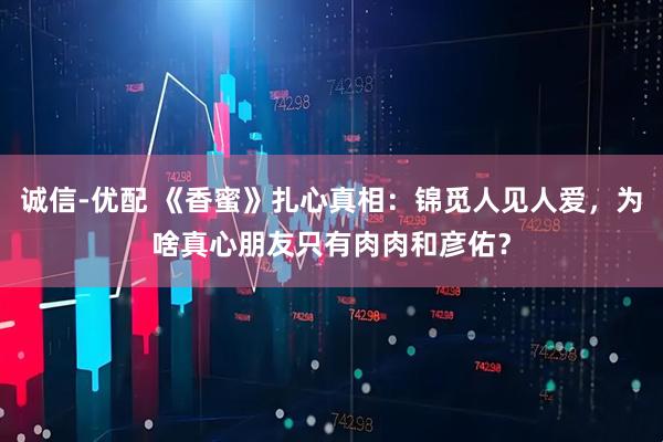 诚信-优配 《香蜜》扎心真相：锦觅人见人爱，为啥真心朋友只有肉肉和彦佑？