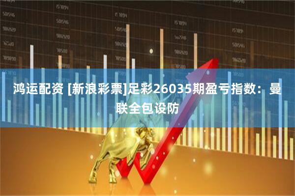 鸿运配资 [新浪彩票]足彩26035期盈亏指数：曼联全包设防