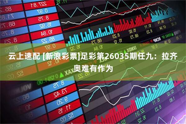 云上速配 [新浪彩票]足彩第26035期任九：拉齐奥难有作为