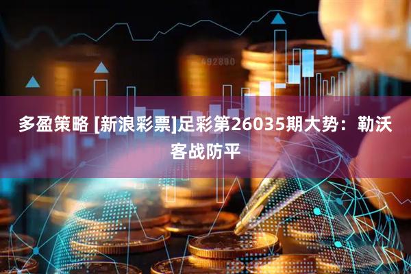 多盈策略 [新浪彩票]足彩第26035期大势：勒沃客战防平