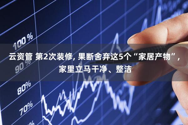 云资管 第2次装修, 果断舍弃这5个“家居产物”, 家里立马干净、整洁