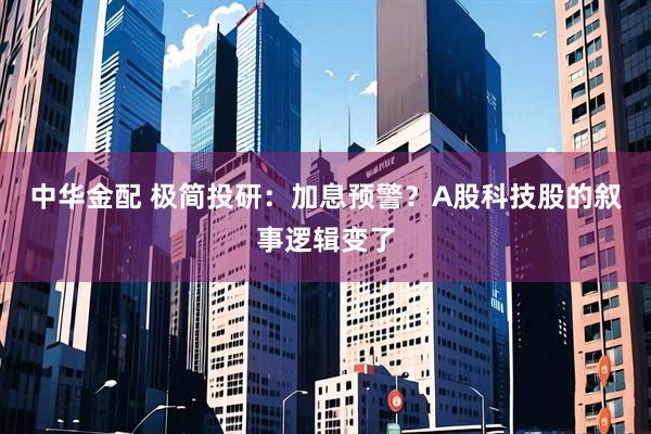 中华金配 极简投研：加息预警？A股科技股的叙事逻辑变了