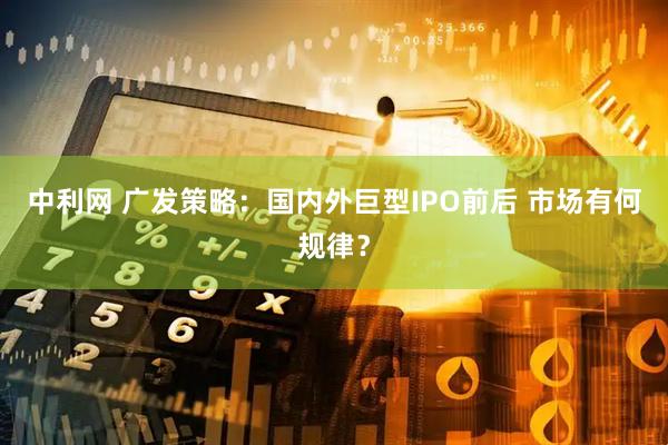 中利网 广发策略：国内外巨型IPO前后 市场有何规律？